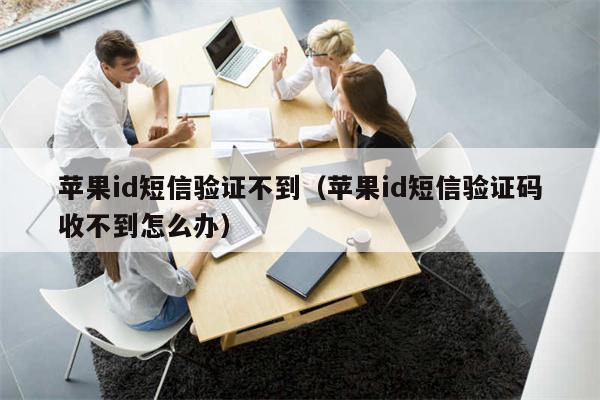 苹果id短信验证不到（苹果id短信验证码收不到怎么办）