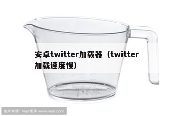 安卓twitter加载器（twitter加载速度慢）