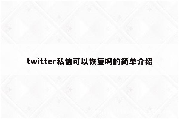 twitter私信可以恢复吗的简单介绍