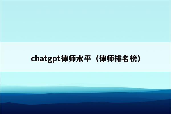 chatgpt律师水平（律师排名榜）