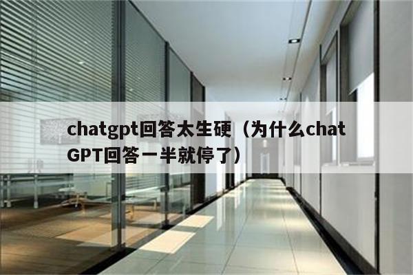 chatgpt回答太生硬（为什么chatGPT回答一半就停了）