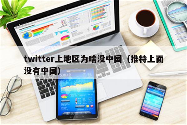 twitter上地区为啥没中国（推特上面没有中国）