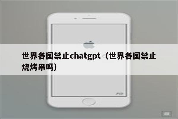 世界各国禁止chatgpt（世界各国禁止烧烤串吗）