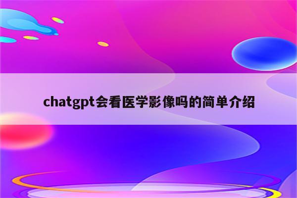 chatgpt会看医学影像吗的简单介绍