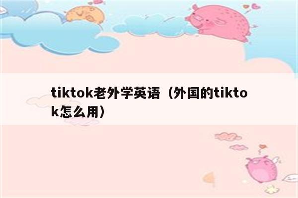 tiktok老外学英语（外国的tiktok怎么用）