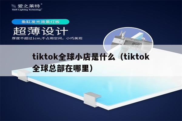 tiktok全球小店是什么（tiktok全球总部在哪里）