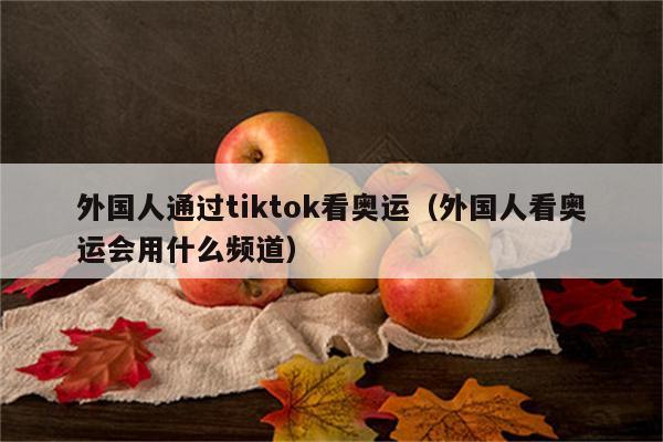 外国人通过tiktok看奥运（外国人看奥运会用什么频道）