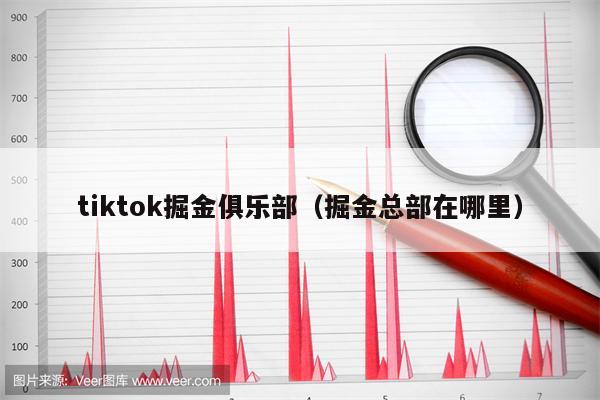 tiktok掘金俱乐部（掘金总部在哪里）