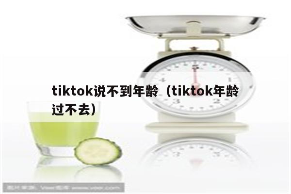 tiktok说不到年龄（tiktok年龄过不去）