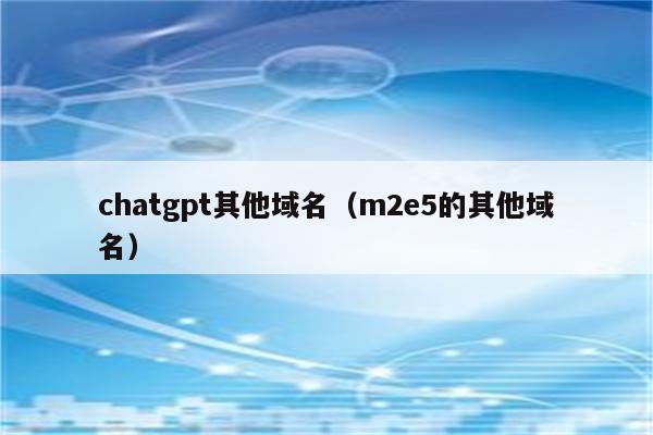 chatgpt其他域名（m2e5的其他域名）