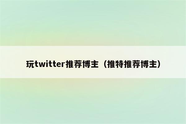 玩twitter推荐博主（推特推荐博主）