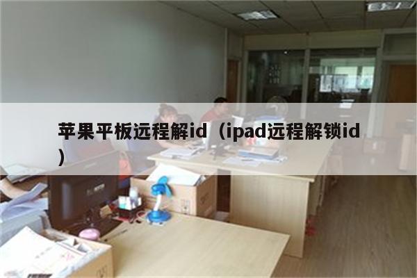 苹果平板远程解id（ipad远程解锁id）