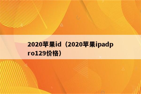 2020苹果id（2020苹果ipadpro129价格）