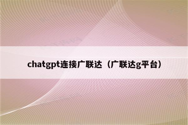 chatgpt连接广联达（广联达g平台）