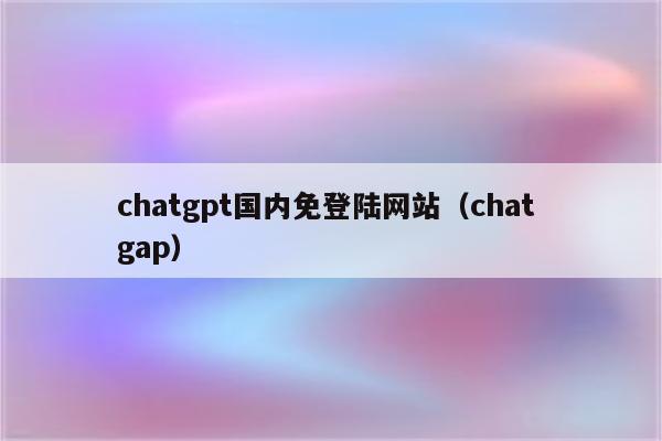 chatgpt国内免登陆网站（chat gap）