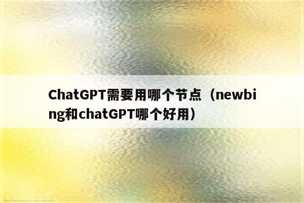 ChatGPT需要用哪个节点（newbing和chatGPT哪个好用）