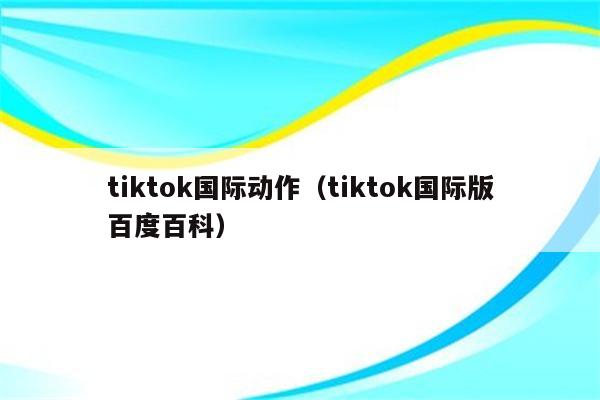 tiktok国际动作（tiktok国际版百度百科）