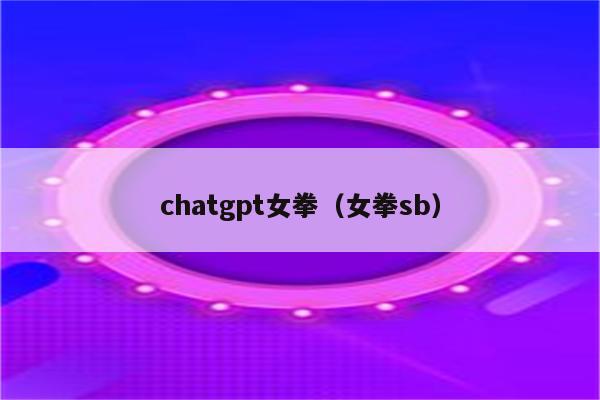 chatgpt女拳（女拳sb）