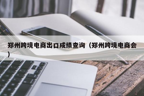 郑州跨境电商出口成绩查询（郑州跨境电商会）