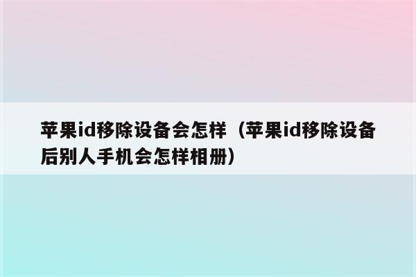 苹果id移除设备会怎样（苹果id移除设备后别人手机会怎样相册）