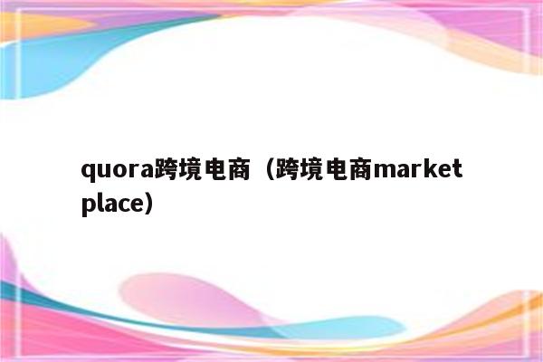 quora跨境电商（跨境电商marketplace）