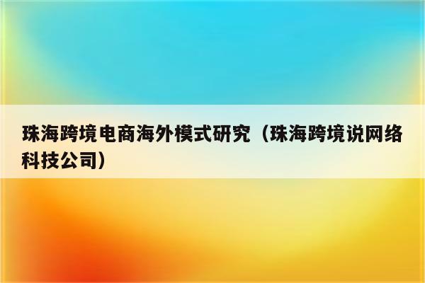 珠海跨境电商海外模式研究（珠海跨境说网络科技公司）