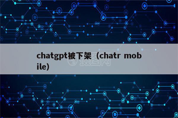 chatgpt被下架（chatr mobile）