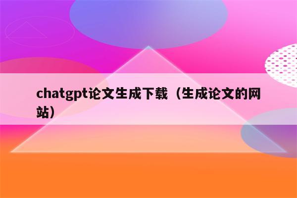 chatgpt论文生成下载（生成论文的网站）