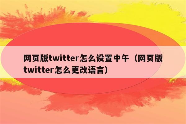 网页版twitter怎么设置中午（网页版twitter怎么更改语言）