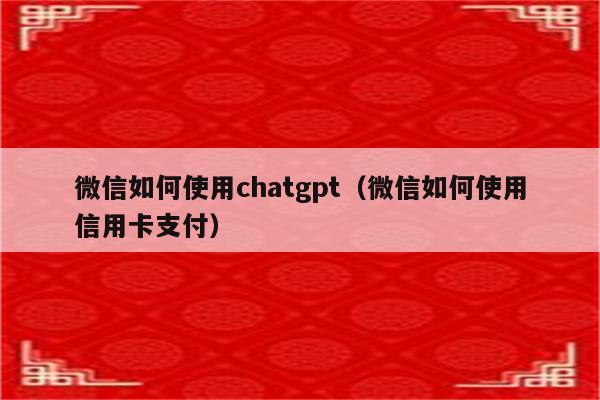 微信如何使用chatgpt（微信如何使用信用卡支付）