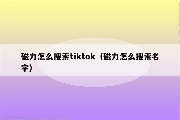 磁力怎么搜索tiktok（磁力怎么搜索名字）