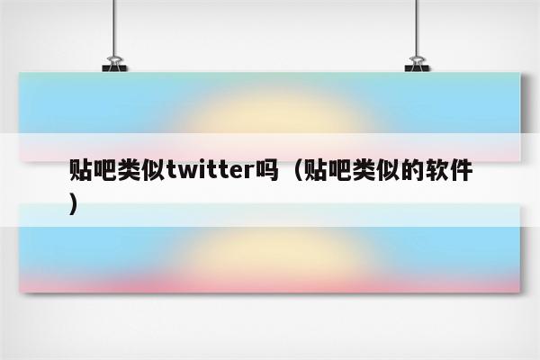 贴吧类似twitter吗（贴吧类似的软件）