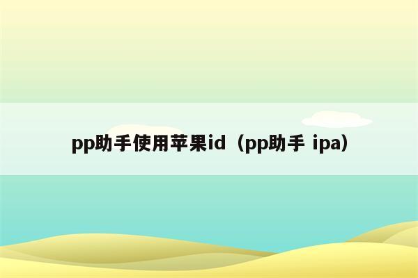 pp助手使用苹果id（pp助手 ipa）