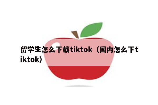 留学生怎么下载tiktok（国内怎么下tiktok）