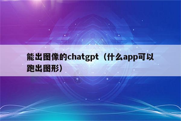 能出图像的chatgpt（什么app可以跑出图形）