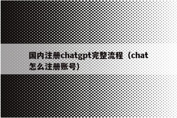 国内注册chatgpt完整流程（chat怎么注册账号）