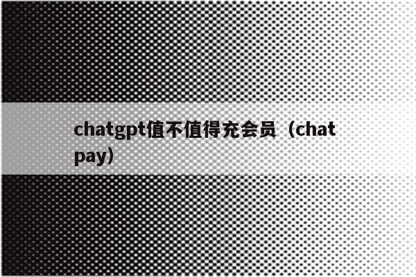 chatgpt值不值得充会员（chat pay）