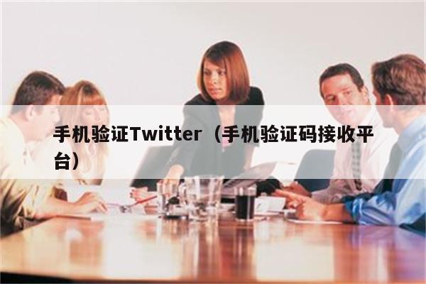 手机验证Twitter（手机验证码接收平台）