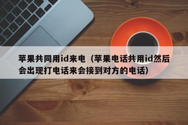 苹果共同用id来电（苹果电话共用id然后会出现打电话来会接到对方的电话）