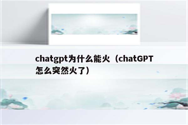 chatgpt为什么能火（chatGPT怎么突然火了）