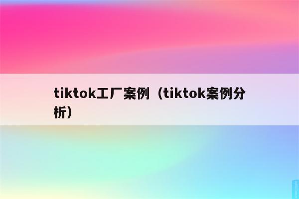 tiktok工厂案例（tiktok案例分析）