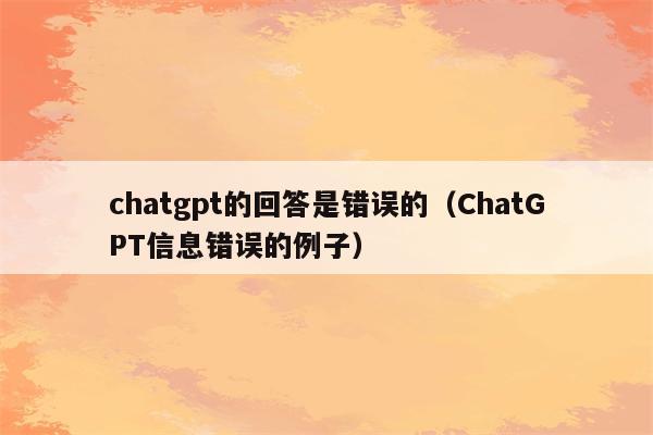 chatgpt的回答是错误的（ChatGPT信息错误的例子）