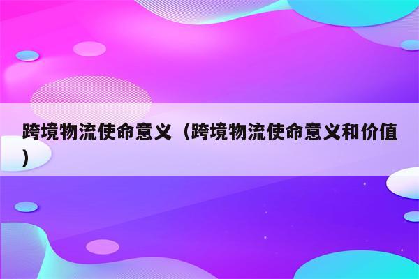 跨境物流使命意义（跨境物流使命意义和价值）