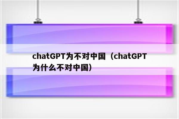 chatGPT为不对中国（chatGPT为什么不对中国）