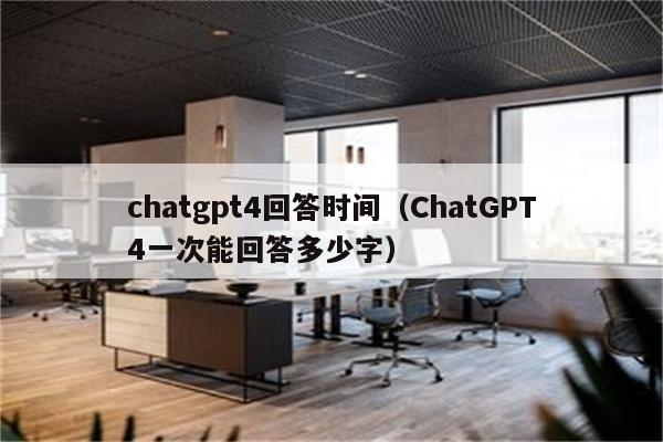 chatgpt4回答时间（ChatGPT4一次能回答多少字）