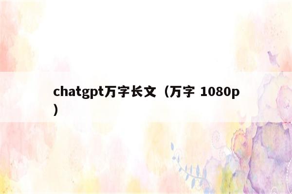 chatgpt万字长文（万字 1080p）