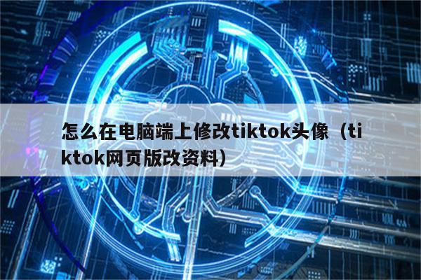 怎么在电脑端上修改tiktok头像（tiktok网页版改资料）