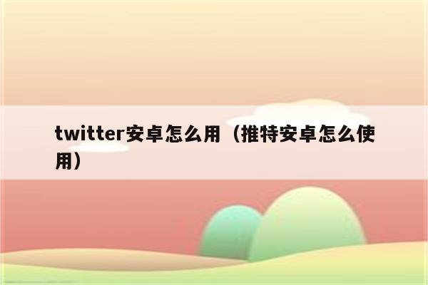 twitter安卓怎么用（推特安卓怎么使用）