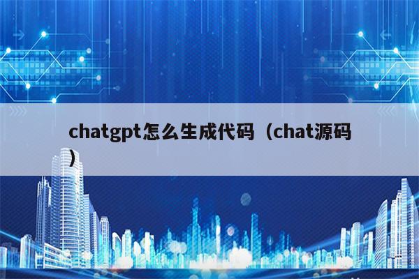 chatgpt怎么生成代码（chat源码）