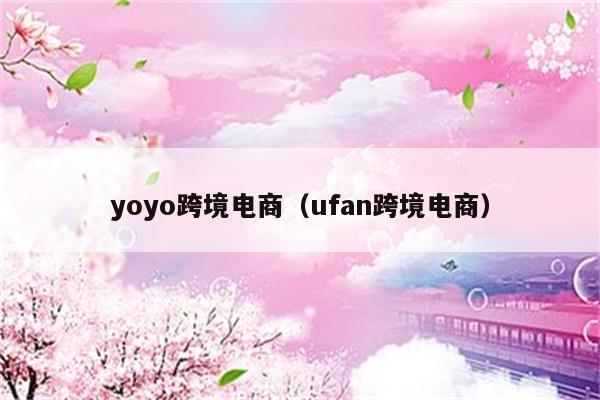 yoyo跨境电商（ufan跨境电商）